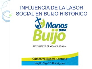 INFLUENCIA DE LA LABOR
SOCIAL EN BUIJO HISTORICO




     Catheryne Bodero Santana
      Keylla Sig-Tú Rodríguez
 