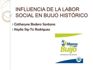 INFLUENCIA DE LA LABOR
    SOCIAL EN BUIJO HISTÓRICO
† Catheryne Bodero Santana
† Keylla Sig-Tú Rodriguez
 