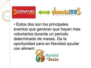 • Estos dos son los principales
eventos que generan que hayan mas
voluntarios durante un periodo
determinado de meses. Da la
oportunidad para en Navidad ayudar
con alimentos a Buijo.
 