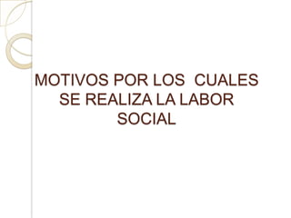 MOTIVOS POR LOS CUALES
  SE REALIZA LA LABOR
        SOCIAL
 
