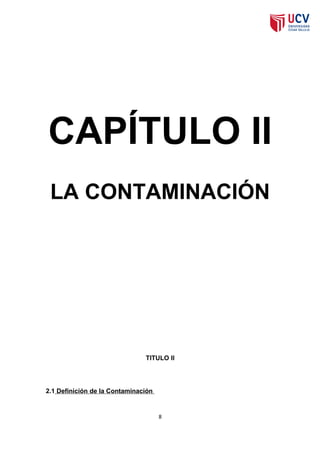 CAPÍTULO II
 LA CONTAMINACIÓN




                               TITULO II




2.1 Definición de la Contaminación


                                     8
 
