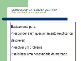 METODOLOGIA DA PESQUISA CIENTÍFICA
Para que é utilizada a pesquisa?
 