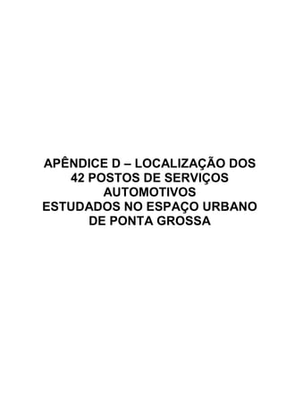 APÊNDICE D – LOCALIZAÇÃO DOS
   42 POSTOS DE SERVIÇOS
        AUTOMOTIVOS
ESTUDADOS NO ESPAÇO URBANO
      DE PONTA GROSSA
 