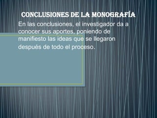 Conclusiones de la Monografía
En las conclusiones, el investigador da a
conocer sus aportes, poniendo de
manifiesto las ideas que se llegaron
después de todo el proceso.

 