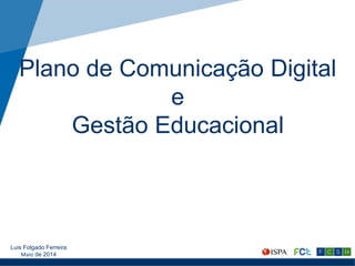 Plano de Comunicação Digital
e
Gestão Educacional
Luis Folgado Ferreira
Maio de 2014
 