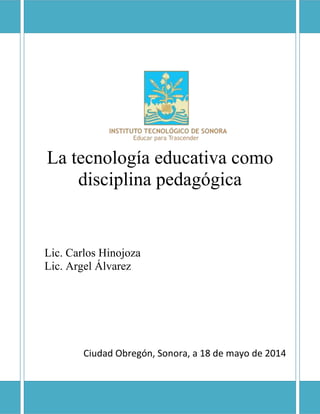 La tecnología educativa como
disciplina pedagógica
Lic. Carlos Hinojoza
Lic. Argel Álvarez
Ciudad Obregón, Sonora, a 18 de mayo de 2014
 