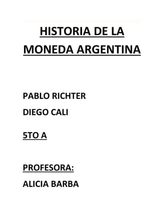 HISTORIA DE LA 
MONEDA ARGENTINA 
PABLO RICHTER 
DIEGO CALI 
5TO A 
PROFESORA: 
ALICIA BARBA 
 