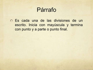 Párrafo 
Es cada una de las divisiones de un 
escrito. Inicia con mayúscula y termina 
con punto y a parte o punto final. 
 