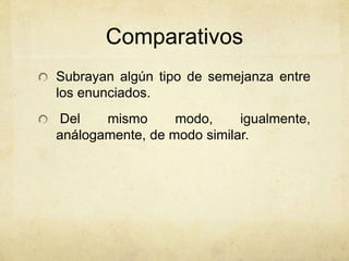 Comparativos 
Subrayan algún tipo de semejanza entre 
los enunciados. 
Del mismo modo, igualmente, 
análogamente, de modo similar. 
 