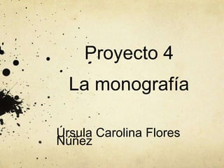 Proyecto 4 
La monografía 
Úrsula Carolina Flores 
Núñez 
 