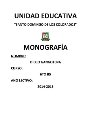 UNIDAD EDUCATIVA
"SANTO DOMINGO DE LOS COLORADOS"
MONOGRAFÍA
NOMBRE:
DIEGO GANGOTENA
CURSO:
6TO B5
AÑO LECTIVO:
2014-2015
 