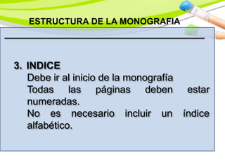 ESTRUCTURA DE LA MONOGRAFIA
3. INDICE
Debe ir al inicio de la monografía
Todas las páginas deben estar
numeradas.
No es necesario incluir un índice
alfabético.
 