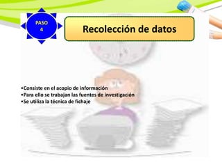 Recolección de datos
•Consiste en el acopio de información
•Para ello se trabajan las fuentes de investigación
•Se utiliza la técnica de fichaje
PASO
4
 