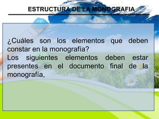 ESTRUCTURA DE LA MONOGRAFIA
¿Cuáles son los elementos que deben
constar en la monografía?
Los siguientes elementos deben estar
presentes en el documento final de la
monografía,
 