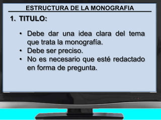 ESTRUCTURA DE LA MONOGRAFIA
1. TITULO:
• Debe dar una idea clara del tema
que trata la monografía.
• Debe ser preciso.
• No es necesario que esté redactado
en forma de pregunta.
 