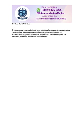 TÍTULO DO CAPÍTULO
É comum que este capítulo de uma monografia apresente os resultados
da pesquisa, que podem ser analisados no mesmo item ou no
subsequente. Algumas propostas de pesquisa não contemplam tal
estrutura, cabendo a consulta ao orientador.
 