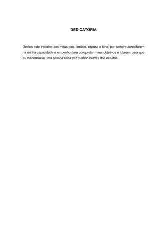 4
DEDICATÓRIA
Dedico este trabalho aos meus pais, irmãos, esposa e filho, por sempre acreditarem
na minha capacidade e empenho para conquistar meus objetivos e lutaram para que
eu me tornasse uma pessoa cada vez melhor através dos estudos.
 