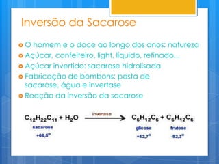 Inversão da Sacarose
O  homem e o doce ao longo dos anos: natureza
 Açúcar, confeiteiro, light, líquido, refinado...
 Açúcar invertido: sacarose hidrolisada
 Fabricação de bombons: pasta de
  sacarose, água e invertase
 Reação da inversão da sacarose
 