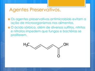 Agentes Preservativos.
 Os agentes preservativos antimicrobiais evitam a
  ação de microorganismos nos alimentos.
 O ácido sórbico, além de diversos sulfitos, nitritos
  e nitratos impedem que fungos e bactérias se
  proliferem.
 