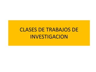 CLASES DE TRABAJOS DE
INVESTIGACION
 
