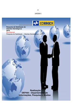 41
ANEXO 1
Relatório Final DICOM/DEPAN
Pesquisa de Satisfação de
Clientes Estratégicos
2010
Via Internet
Pesquisa de Satisfação – Clientes Estratégicos – 2010
Realização
DEPAN – Departamento de
Informações, Pesquisa e Análise
 