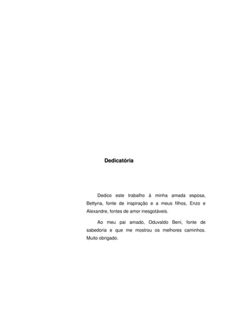 4
DDeeddiiccaattóórriiaa
Dedico este trabalho à minha amada esposa,
Bettyna, fonte de inspiração e a meus filhos, Enzo e
Alexandre, fontes de amor inesgotáveis.
Ao meu pai amado, Oduvaldo Beni, fonte de
sabedoria e que me mostrou os melhores caminhos.
Muito obrigado.
 