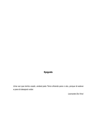 6
EEppííggrraaffee
Uma vez que tenha voado, andará pela Terra olhando para o céu, porque lá esteve
e para lá desejará voltar.
Leonardo Da Vinci
 