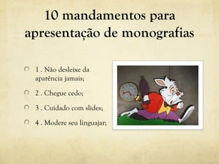 10 mandamentos para
apresentação de monografias
1 . Não desleixe da
aparência jamais;
2 . Chegue cedo;
3 . Cuidado com slides;
4 . Modere seu linguajar;
 