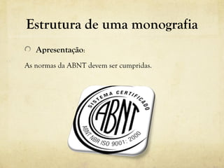 Estrutura de uma monografia
Apresentação:
As normas da ABNT devem ser cumpridas.
 