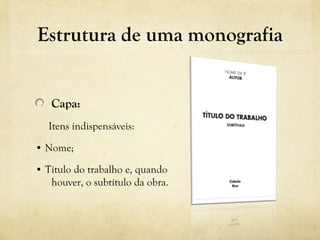 Estrutura de uma monografia
Capa:
Itens indispensáveis:
• Nome;
• Título do trabalho e, quando
houver, o subtítulo da obra.
 