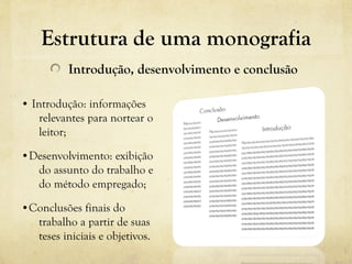 Estrutura de uma monografia
Introdução, desenvolvimento e conclusão
• Introdução: informações
relevantes para nortear o
leitor;
•Desenvolvimento: exibição
do assunto do trabalho e
do método empregado;
•Conclusões finais do
trabalho a partir de suas
teses iniciais e objetivos.
 