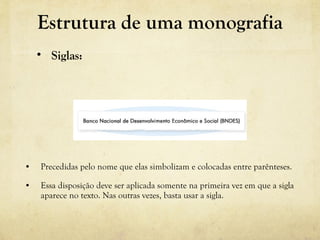 • Precedidas pelo nome que elas simbolizam e colocadas entre parênteses.
• Essa disposição deve ser aplicada somente na primeira vez em que a sigla
aparece no texto. Nas outras vezes, basta usar a sigla.
• Siglas:
Estrutura de uma monografia
 