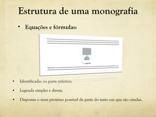 • Identificadas na parte inferior;
• Legenda simples e direta;
• Dispostas o mais próximo possível da parte do texto em que são citadas.
• Equações e fórmulas:
Estrutura de uma monografia
 