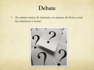 Debate
• Ao extrair textos da internet, ou mesmo de livros, você
faz referência à fonte?
 