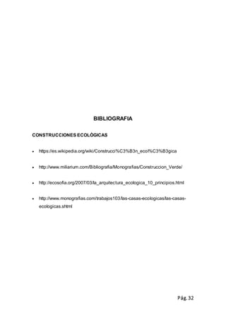 Pág.32
BIBLIOGRAFIA
CONSTRUCCIONES ECOLÒGICAS
 https://es.wikipedia.org/wiki/Construcci%C3%B3n_ecol%C3%B3gica
 http://www.miliarium.com/Bibliografia/Monografias/Construccion_Verde/
 http://ecosofia.org/2007/03/la_arquitectura_ecologica_10_principios.html
 http://www.monografias.com/trabajos103/las-casas-ecologicas/las-casas-
ecologicas.shtml
 