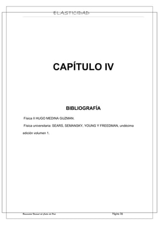 ELASTICIDAD
CAPÍTULO IV
BIBLIOGRAFÍA
Física II HUGO MEDINA GUZMAN.
Física universitaria: SEARS, SEMANSKY, YOUNG Y FREEDMAN, undécima
edición volumen 1.
Universidad Nacional del Centro del Perú Página 16
 