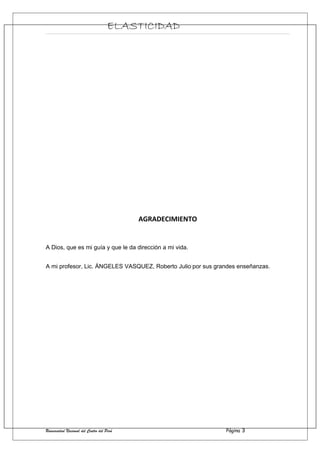 ELASTICIDAD
AGRADECIMIENTO
A Dios, que es mi guía y que le da dirección a mi vida.
A mi profesor, Lic. ÁNGELES VASQUEZ, Roberto Julio por sus grandes enseñanzas.
Universidad Nacional del Centro del Perú Página 3
 