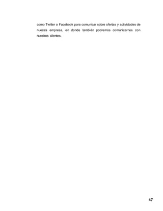 47
como Twitter o Facebook para comunicar sobre ofertas y actividades de
nuestra empresa, en donde también podremos comunicarnos con
nuestros clientes.
 