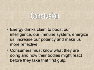 Energy drinks claim to boost our intelligence, our immune system, energize us, increase our potency and make us more reflective. Consumers must know what they are doing and how their bodies might react before they take that first gulp.  Conclusion 