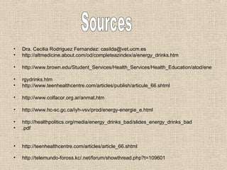 Dra. Cecilia Rodriguez Fernandez : casilda@vet.ucm.es http://altmedicine.about.com/od/completeazindex/a/energy_drinks.htm http://www.brown.edu/Student_Services/Health_Services/Health_Education/atod/ene rgydrinks.htm http://www.teenhealthcentre.com/articles/publish/articule_66.shtml http://www.colfacor.org.ar/anmat.htm http://www.hc-sc.gc.ca/iyh-vsv/prod/energy-energie_e.html http://healthpolitics.org/media/energy_drinks_bad/slides_energy_drinks_bad .pdf http://teenhealthcentre.com/articles/article_66.shtml http://telemundo-foross.kc/.net/forum/showthread.php?t=109601   Sources 