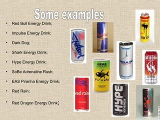 Red Bull Energy Drink;  Impulse Energy Drink;  Dark Dog;  Shark Energy Drink;  Hype Energy Drink;  SoBe Adrenaline Rush;  EAS Piranha Energy Drink;  Red Rain;  Red Dragon Energy Drink ;  Some examples 