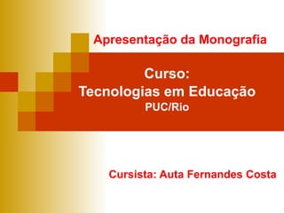 Apresentação da Monografia Curso: Tecnologias em Educação PUC/Rio Cursista: Auta Fernandes Costa 