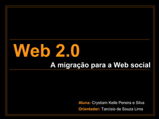 Web 2.0
   A migração para a Web social




          Aluna: Crystiam Kelle Pereira e Silva
          Orientador: Tarcísio de Souza Lima