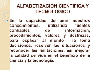 ALFABETIZACION CIENTIFICA Y
TECNOLOGICO
 Es la capacidad de usar nuestros
conocimientos, utilizando fuentes
confiables de...