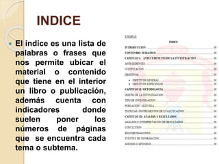 INDICE
 El índice es una lista de
palabras o frases que
nos permite ubicar el
material o contenido
que tiene en el interi...