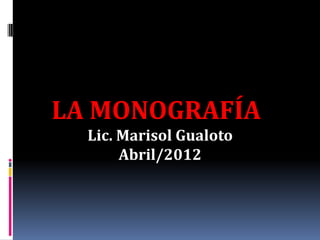 LA MONOGRAFÍA
  Lic. Marisol Gualoto
       Abril/2012
 