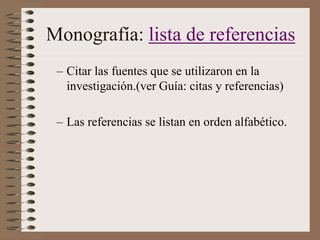 Monografía: lista de referencias
– Citar las fuentes que se utilizaron en la
investigación.(ver Guía: citas y referencias)
– Las referencias se listan en orden alfabético.

 