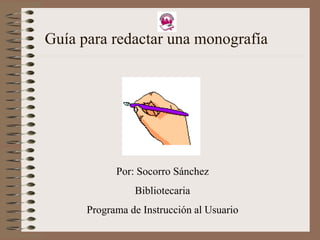 Guía para redactar una monografía
Por: Socorro Sánchez
Bibliotecaria
Programa de Instrucción al Usuario
 