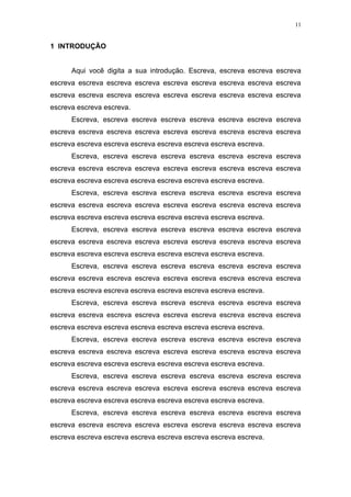 11


1 INTRODUÇÃO


      Aqui você digita a sua introdução. Escreva, escreva escreva escreva
escreva escreva escreva escreva escreva escreva escreva escreva escreva
escreva escreva escreva escreva escreva escreva escreva escreva escreva
escreva escreva escreva.
      Escreva, escreva escreva escreva escreva escreva escreva escreva
escreva escreva escreva escreva escreva escreva escreva escreva escreva
escreva escreva escreva escreva escreva escreva escreva escreva.
      Escreva, escreva escreva escreva escreva escreva escreva escreva
escreva escreva escreva escreva escreva escreva escreva escreva escreva
escreva escreva escreva escreva escreva escreva escreva escreva.
      Escreva, escreva escreva escreva escreva escreva escreva escreva
escreva escreva escreva escreva escreva escreva escreva escreva escreva
escreva escreva escreva escreva escreva escreva escreva escreva.
      Escreva, escreva escreva escreva escreva escreva escreva escreva
escreva escreva escreva escreva escreva escreva escreva escreva escreva
escreva escreva escreva escreva escreva escreva escreva escreva.
      Escreva, escreva escreva escreva escreva escreva escreva escreva
escreva escreva escreva escreva escreva escreva escreva escreva escreva
escreva escreva escreva escreva escreva escreva escreva escreva.
      Escreva, escreva escreva escreva escreva escreva escreva escreva
escreva escreva escreva escreva escreva escreva escreva escreva escreva
escreva escreva escreva escreva escreva escreva escreva escreva.
      Escreva, escreva escreva escreva escreva escreva escreva escreva
escreva escreva escreva escreva escreva escreva escreva escreva escreva
escreva escreva escreva escreva escreva escreva escreva escreva.
      Escreva, escreva escreva escreva escreva escreva escreva escreva
escreva escreva escreva escreva escreva escreva escreva escreva escreva
escreva escreva escreva escreva escreva escreva escreva escreva.
      Escreva, escreva escreva escreva escreva escreva escreva escreva
escreva escreva escreva escreva escreva escreva escreva escreva escreva
escreva escreva escreva escreva escreva escreva escreva escreva.
 