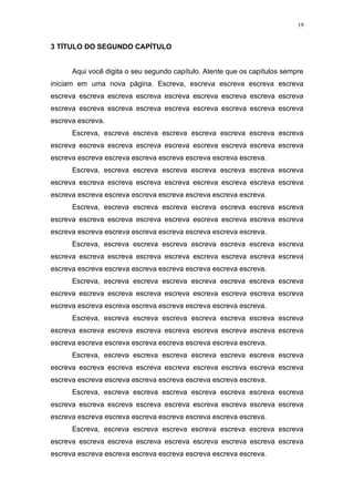 19


3 TÍTULO DO SEGUNDO CAPÍTULO


      Aqui você digita o seu segundo capítulo. Atente que os capítulos sempre
iniciam em uma nova página. Escreva, escreva escreva escreva escreva
escreva escreva escreva escreva escreva escreva escreva escreva escreva
escreva escreva escreva escreva escreva escreva escreva escreva escreva
escreva escreva.
      Escreva, escreva escreva escreva escreva escreva escreva escreva
escreva escreva escreva escreva escreva escreva escreva escreva escreva
escreva escreva escreva escreva escreva escreva escreva escreva.
      Escreva, escreva escreva escreva escreva escreva escreva escreva
escreva escreva escreva escreva escreva escreva escreva escreva escreva
escreva escreva escreva escreva escreva escreva escreva escreva.
      Escreva, escreva escreva escreva escreva escreva escreva escreva
escreva escreva escreva escreva escreva escreva escreva escreva escreva
escreva escreva escreva escreva escreva escreva escreva escreva.
      Escreva, escreva escreva escreva escreva escreva escreva escreva
escreva escreva escreva escreva escreva escreva escreva escreva escreva
escreva escreva escreva escreva escreva escreva escreva escreva.
      Escreva, escreva escreva escreva escreva escreva escreva escreva
escreva escreva escreva escreva escreva escreva escreva escreva escreva
escreva escreva escreva escreva escreva escreva escreva escreva.
      Escreva, escreva escreva escreva escreva escreva escreva escreva
escreva escreva escreva escreva escreva escreva escreva escreva escreva
escreva escreva escreva escreva escreva escreva escreva escreva.
      Escreva, escreva escreva escreva escreva escreva escreva escreva
escreva escreva escreva escreva escreva escreva escreva escreva escreva
escreva escreva escreva escreva escreva escreva escreva escreva.
      Escreva, escreva escreva escreva escreva escreva escreva escreva
escreva escreva escreva escreva escreva escreva escreva escreva escreva
escreva escreva escreva escreva escreva escreva escreva escreva.
      Escreva, escreva escreva escreva escreva escreva escreva escreva
escreva escreva escreva escreva escreva escreva escreva escreva escreva
escreva escreva escreva escreva escreva escreva escreva escreva.
 